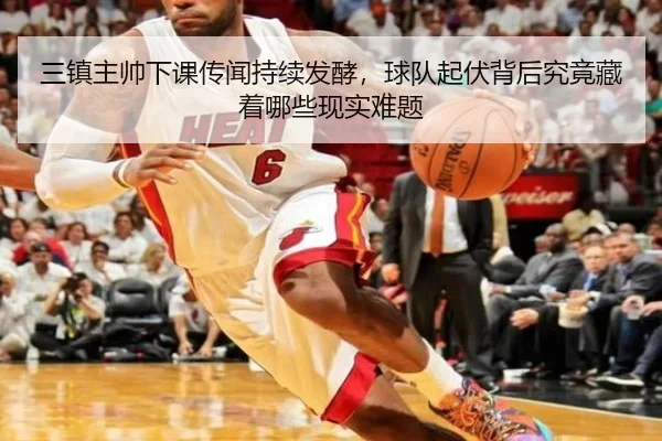 三镇主帅下课传闻持续发酵，球队起伏背后究竟藏着哪些现实难题